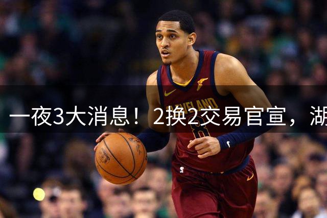 一夜3大消息！2换2交易官宣，湖人新目标，快船撤回马瑟林报价