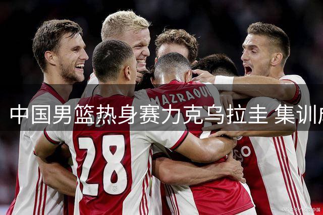 中国男篮热身赛力克乌拉圭 集训成效获检验