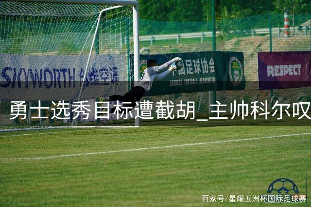 勇士选秀目标遭截胡 主帅科尔叹息声难掩失望