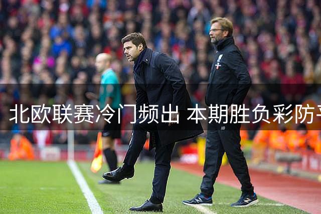 北欧联赛冷门频出 本期胜负彩防平成关键