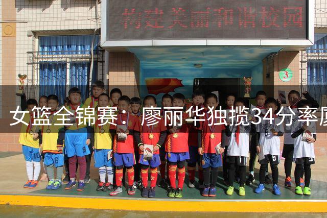 女篮全锦赛：廖丽华独揽34分率厦门银行力克东莞队