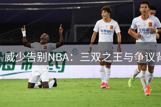 威少告别NBA：三双之王与争议背后的温情传奇