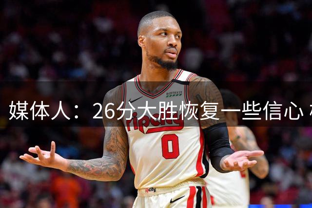 媒体人：26分大胜恢复一些信心 杨瀚森让大家看到不一样的表现