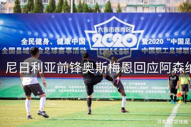 尼日利亚前锋奥斯梅恩回应阿森纳转会传闻，态度模棱两可