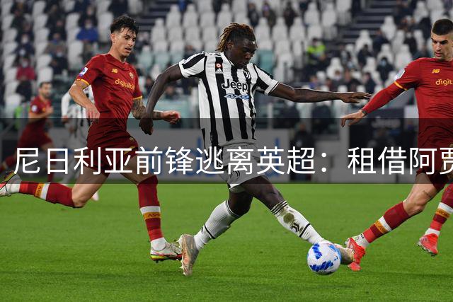 尼日利亚前锋逃离英超：租借阿贾克斯，含1700万买断