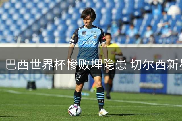 巴西世界杯惨败埋隐患 切尔西新星友谊赛戴帽打脸安帅