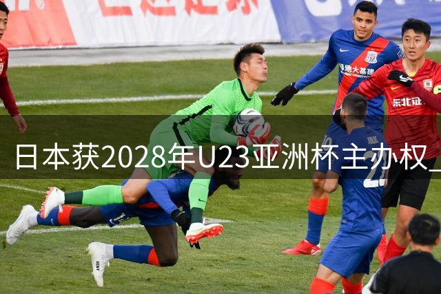 日本获2028年U23亚洲杯主办权 赛事直通洛杉矶奥运会