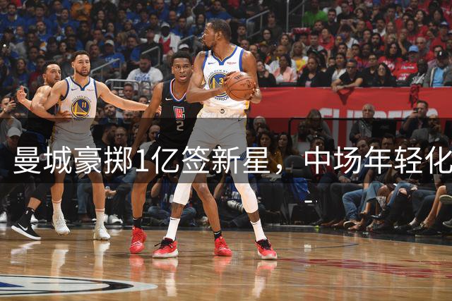 曼城豪掷1亿签新星，中场年轻化改革引发热议