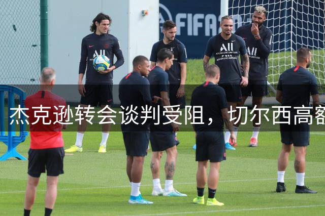 杰克逊转会谈判受阻，切尔西高额标价成关键