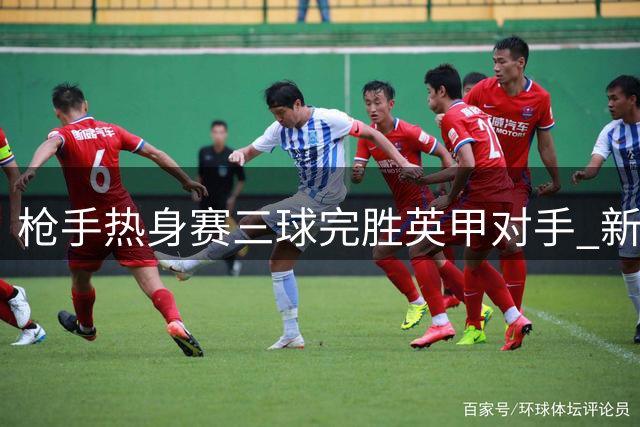 枪手热身赛三球完胜英甲对手 新援措利斯首秀亮眼助攻
