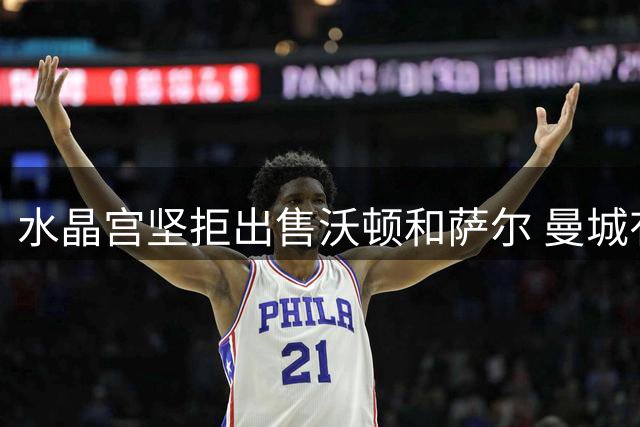 水晶宫坚拒出售沃顿和萨尔 曼城有意但利物浦未行动
