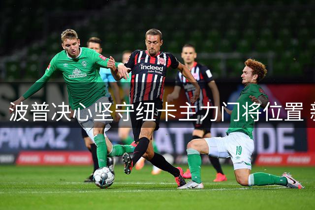波普决心坚守纽卡主力门将位置 新援加盟引发竞争