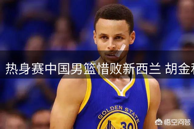 热身赛中国男篮惜败新西兰 胡金秋高效贡献13分