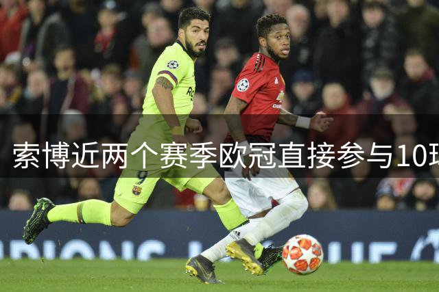 索博近两个赛季欧冠直接参与10球，至少是其他队友两倍