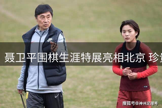 聂卫平围棋生涯特展亮相北京 珍贵影像首揭棋圣生活本色