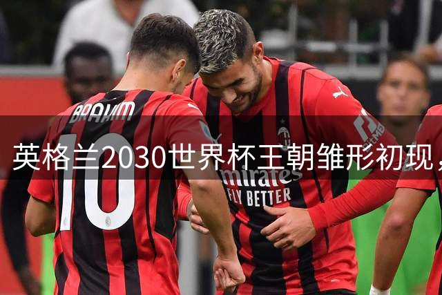 英格兰2030世界杯王朝雏形初现，三大豪门新星挑大梁