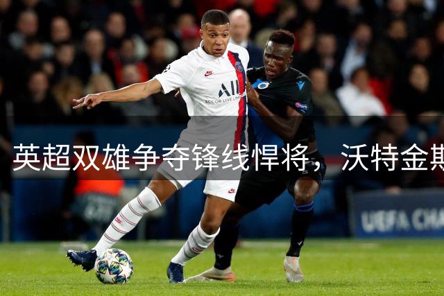 英超双雄争夺锋线悍将，沃特金斯或重返英格兰顶级赛场