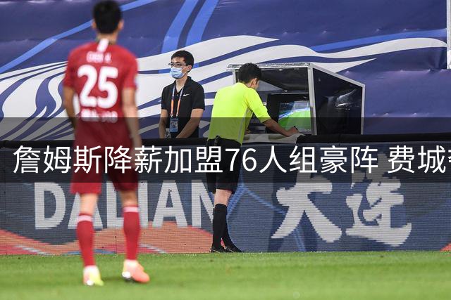 詹姆斯降薪加盟76人组豪阵 费城夺冠前景暗藏两大隐忧