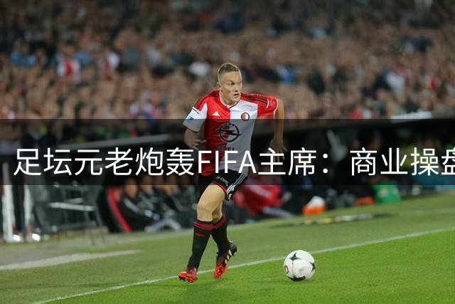 足坛元老炮轰FIFA主席：商业操盘何时休 足球已沦为资本游戏