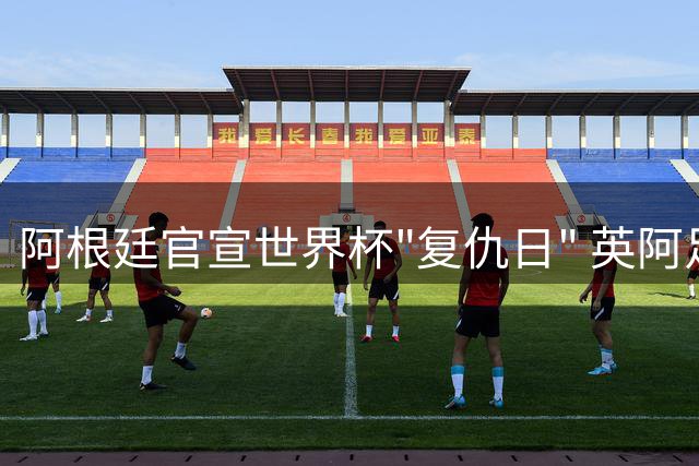 阿根廷官宣世界杯"复仇日" 英阿足球恩怨再引热议