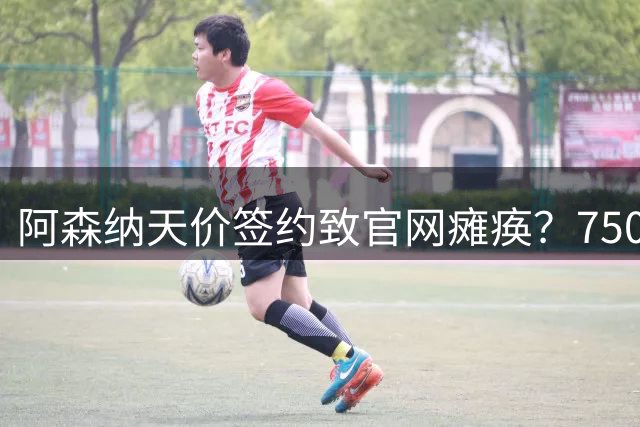 阿森纳天价签约致官网瘫痪？7500万镑新援官宣引发系统崩溃