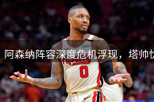 阿森纳阵容深度危机浮现，塔帅忧心主力球员超负荷