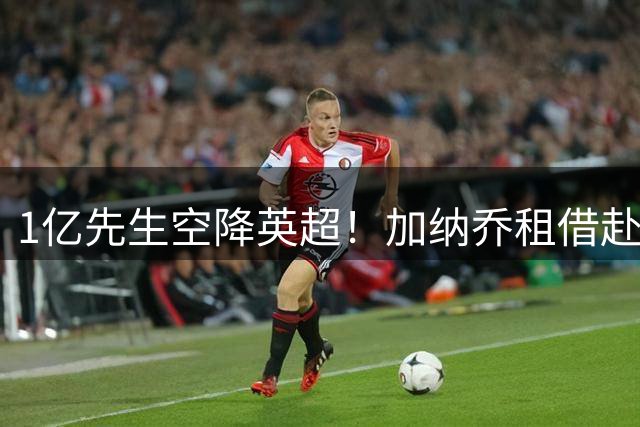1亿先生空降英超！加纳乔租借赴维拉 意甲三强全凉了