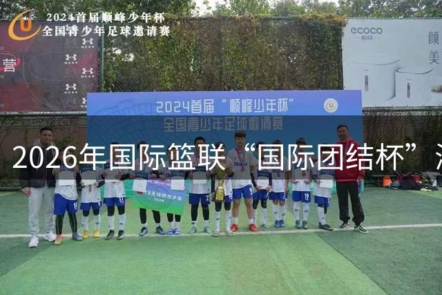 2026年国际篮联“国际团结杯”海口站比赛举行 中国男篮首秀获胜
