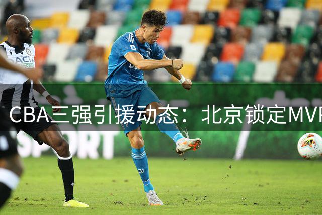 CBA三强引援动态：北京锁定MVP外援 赵柏清东渡日本 山西补强后场