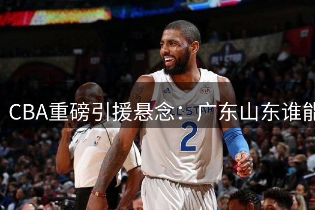 CBA重磅引援悬念：广东山东谁能抢下"升级版萨林杰"洛夫顿？