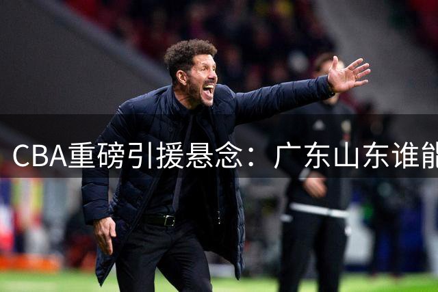CBA重磅引援悬念：广东山东谁能抢下"升级版萨林杰"洛夫顿？