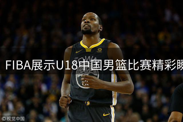 FIBA展示U18中国男篮比赛精彩瞬间