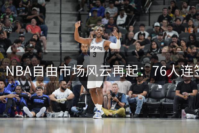 NBA自由市场风云再起：76人连签两将 骑士勇士各显神通